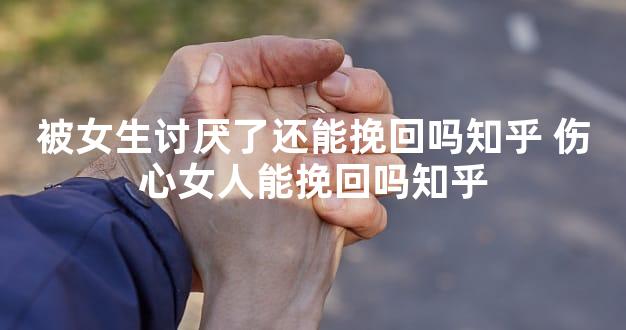 被女生讨厌了还能挽回吗知乎 伤心女人能挽回吗知乎
